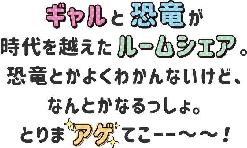 ギャルと恐竜が時代を越えたルームシェア。恐竜とかよくわかんないけど、なんとかなるっしょ。とりまアゲてこーー～～！